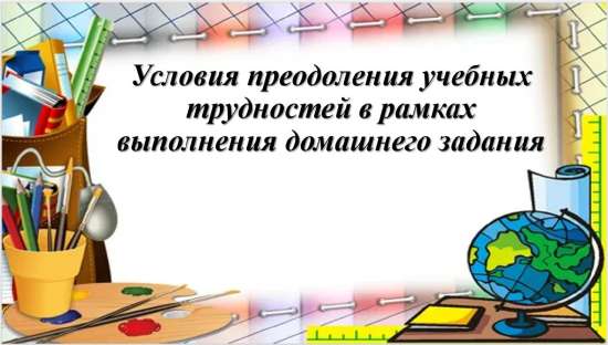 Презентация к родительскому собранию "Условия преодоления учебных трудностей в рамках выполнения д/з
