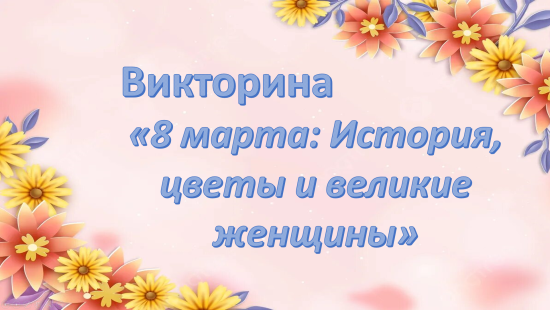 «8 марта: История, цветы и великие женщины» —  викторина к Международному женскому дню.
