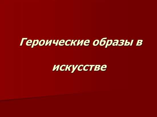 Урок музыки в 7 класса по теме «ГЕРОИЧЕСКИЕ ОБРАЗЫ В МУЗЫКЕ, ЛИТЕРАТУРЕ, ИЗОБРАЗИТЕЛЬНОМ ИСКУССТВЕ»